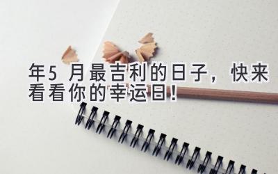   2024年5月最吉利的日子，快来看看你的幸运日！ 