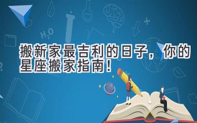   2024搬新家最吉利的日子，你的星座搬家指南！ 