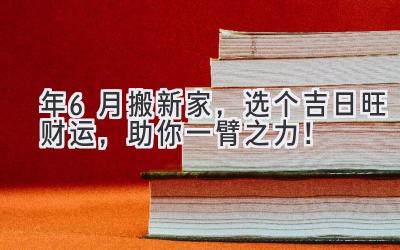   2024年6月搬新家，选个吉日旺财运，助你一臂之力！ 
