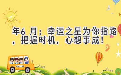   2024年6月：幸运之星为你指路，把握时机，心想事成！ 