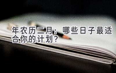  2024年农历二月：哪些日子最适合你的计划？ 