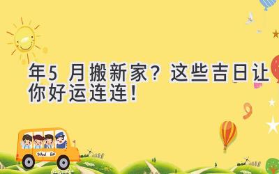   2024年5月搬新家？ 这些吉日让你好运连连！ 