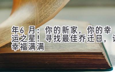  2024年6月：你的新家，你的幸运之星！寻找最佳乔迁日，让幸福满满 