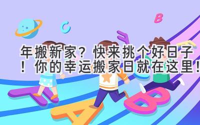  2024年搬新家？快来挑个好日子！你的幸运搬家日就在这里！ 