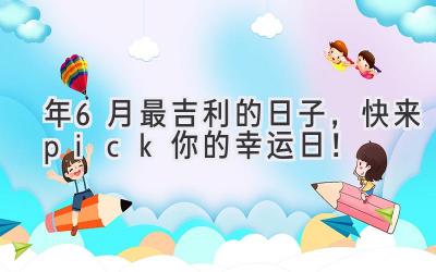   2024年6月最吉利的日子，快来pick你的幸运日！ 