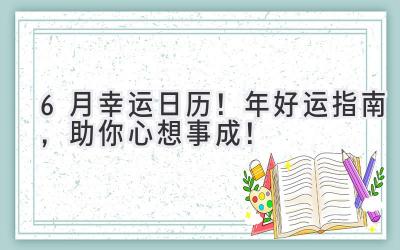  6月幸运日历！2024年好运指南，助你心想事成！ 