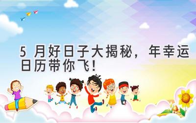  5月好日子大揭秘，2024年幸运日历带你飞！ 