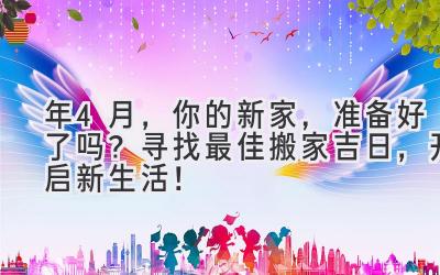  2024年4月，你的新家，准备好了吗？寻找最佳搬家吉日，开启新生活！ 