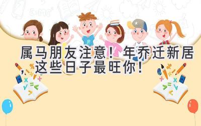   属马朋友注意！2024年乔迁新居，这些日子最旺你！ 