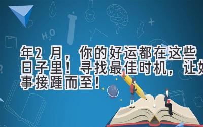  2023年2月，你的好运都在这些日子里！ 寻找最佳时机，让好事接踵而至！ 
