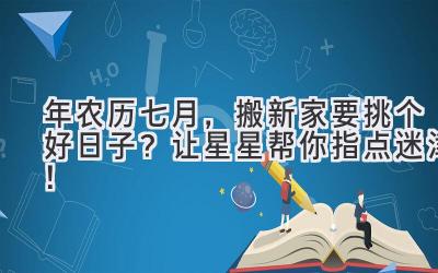  2024年农历七月，搬新家要挑个好日子？让星星帮你指点迷津！ 