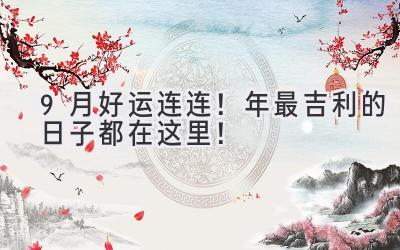  9月好运连连！2023年最吉利的日子都在这里！ 