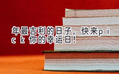  2024年最吉利的日子，快来pick你的幸运日！ 