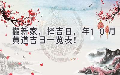   搬新家，择吉日，2024年10月黄道吉日一览表！  