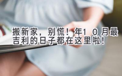   搬新家，别慌！2024年10月最吉利的日子都在这里啦！  