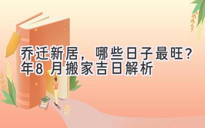   乔迁新居，哪些日子最旺？2024年8月搬家吉日解析  