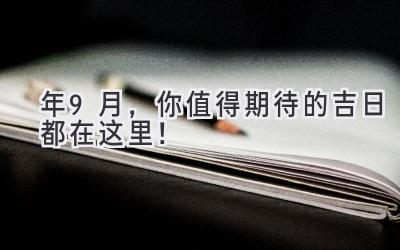   2024年9月，你值得期待的吉日都在这里！ 