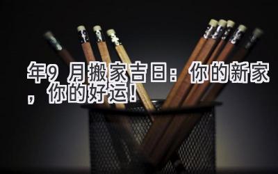   2024年9月搬家吉日：你的新家，你的好运！ 