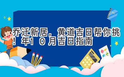   乔迁新居，黄道吉日帮你挑！2024年10月吉日指南 