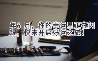   2024年6月，你的幸运星正在闪耀，快来开启好运之旅！ 