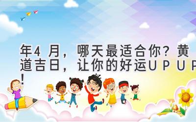   2024年4月，哪天最适合你？黄道吉日，让你的好运UPUP！ 