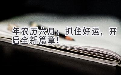  2024年农历六月：抓住好运，开启全新篇章！ 