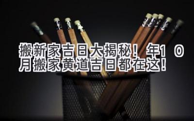   搬新家吉日大揭秘！2024年10月搬家黄道吉日都在这！ 