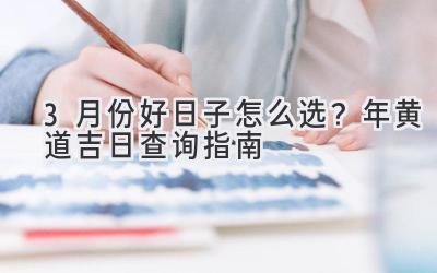  3月份好日子怎么选？2023年黄道吉日查询指南 