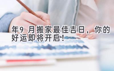  2024年9月搬家最佳吉日，你的好运即将开启！ 