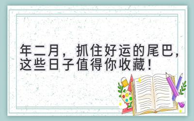  2024年二月，抓住好运的尾巴，这些日子值得你收藏！ 