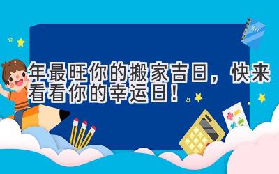  2024年最旺你的搬家吉日，快来看看你的幸运日！ 