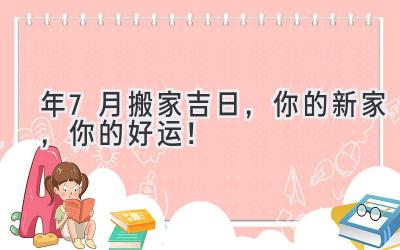  2023年7月搬家吉日，你的新家，你的好运！ 