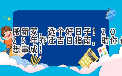   搬新家，选个好日子！2025年乔迁吉日指南，助你心想事成！ 