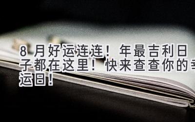  8月好运连连！2023年最吉利日子都在这里！快来查查你的幸运日！ 