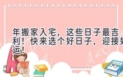  2023年搬家入宅，这些日子最吉利！快来选个好日子，迎接好运！ 