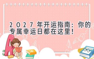   2027年开运指南：你的专属幸运日都在这里！  