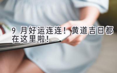   9月好运连连！2024黄道吉日都在这里啦！  