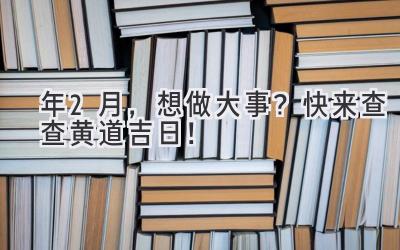   2023年2月，想做大事？快来查查黄道吉日！  