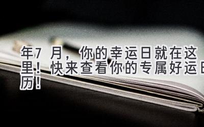  2023年7月，你的幸运日就在这里！快来查看你的专属好运日历！ 