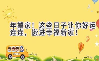   2024年搬家！这些日子让你好运连连，搬进幸福新家！ 