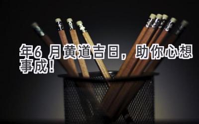   2024年6月 黄道吉日，助你心想事成！  