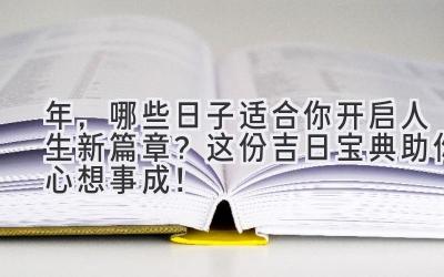  2024年，哪些日子适合你开启人生新篇章？这份吉日宝典助你心想事成！ 
