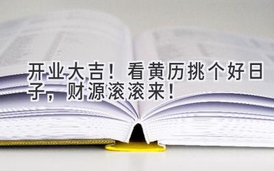   2024开业大吉！看黄历挑个好日子，财源滚滚来！ 