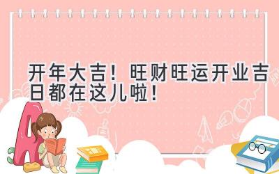   2024开年大吉！旺财旺运开业吉日都在这儿啦！ 