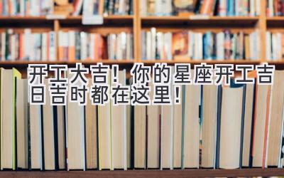  2023开工大吉！你的星座开工吉日吉时都在这里！  