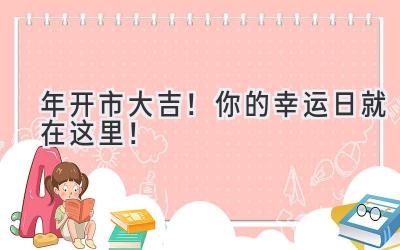  2024年开市大吉！你的幸运日就在这里！ 