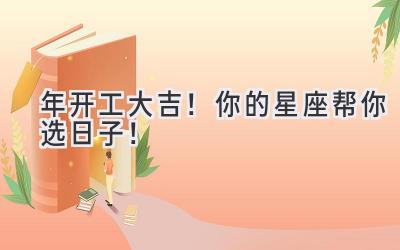 2024年开工大吉！你的星座帮你选日子！ 