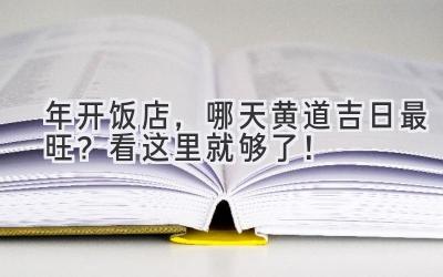  2023年开饭店，哪天黄道吉日最旺？看这里就够了！ 