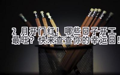  2月开门红！哪些日子开工最旺？快来查查你的幸运日！ 