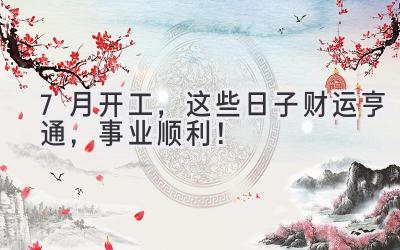  7月开工，这些日子财运亨通，事业顺利！